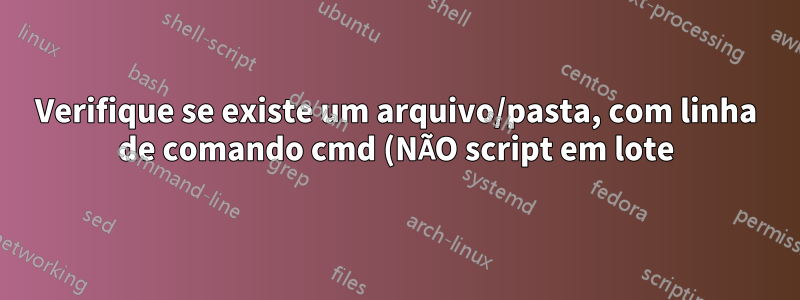 Verifique se existe um arquivo/pasta, com linha de comando cmd (NÃO script em lote)