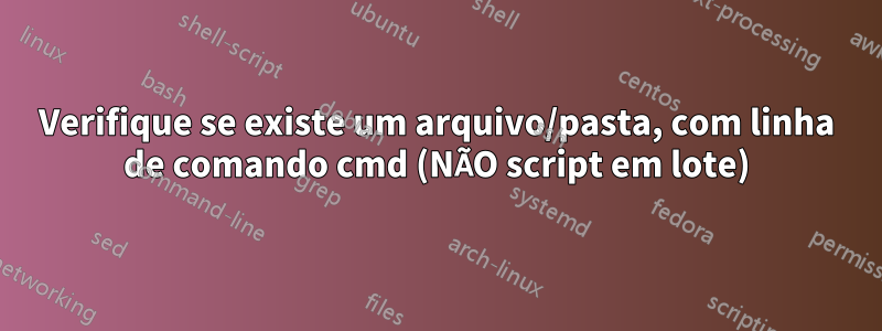 Verifique se existe um arquivo/pasta, com linha de comando cmd (NÃO script em lote)