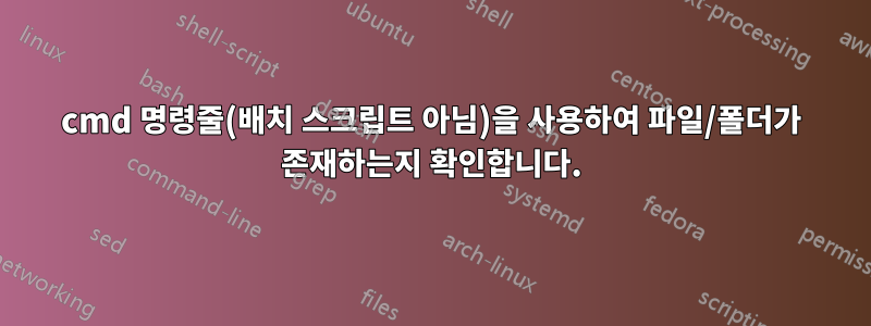 cmd 명령줄(배치 스크립트 아님)을 사용하여 파일/폴더가 존재하는지 확인합니다.