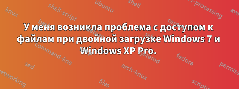 У меня возникла проблема с доступом к файлам при двойной загрузке Windows 7 и Windows XP Pro.