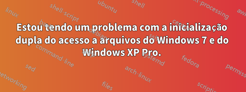 Estou tendo um problema com a inicialização dupla do acesso a arquivos do Windows 7 e do Windows XP Pro.
