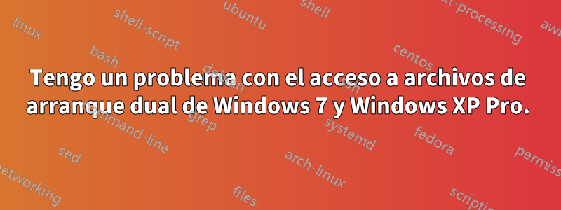 Tengo un problema con el acceso a archivos de arranque dual de Windows 7 y Windows XP Pro.