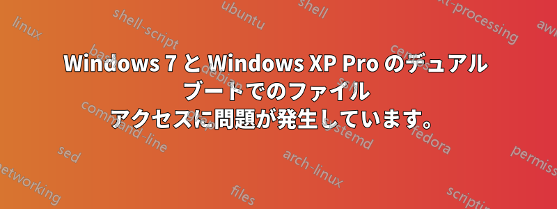 Windows 7 と Windows XP Pro のデュアル ブートでのファイル アクセスに問題が発生しています。