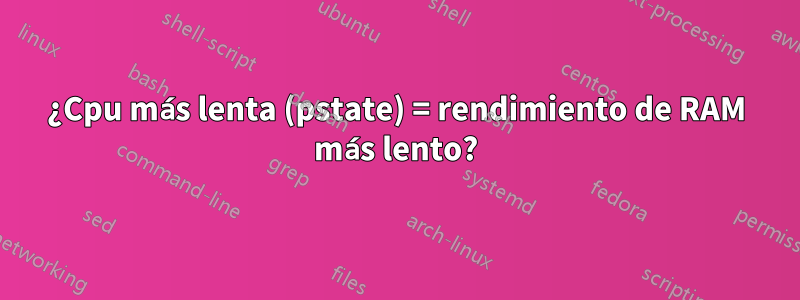 ¿Cpu más lenta (pstate) = rendimiento de RAM más lento?