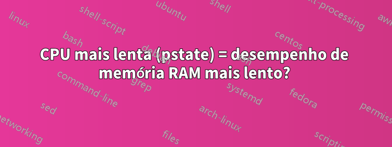 CPU mais lenta (pstate) = desempenho de memória RAM mais lento?
