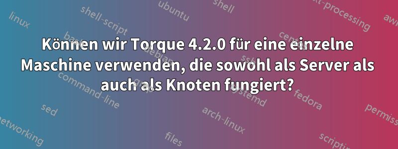 Können wir Torque 4.2.0 für eine einzelne Maschine verwenden, die sowohl als Server als auch als Knoten fungiert?