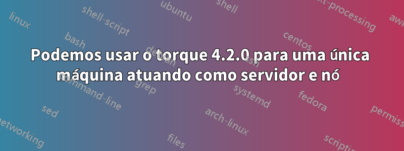 Podemos usar o torque 4.2.0 para uma única máquina atuando como servidor e nó