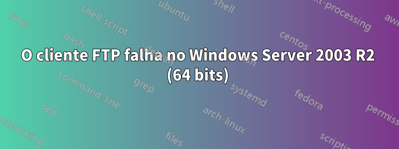 O cliente FTP falha no Windows Server 2003 R2 (64 bits)
