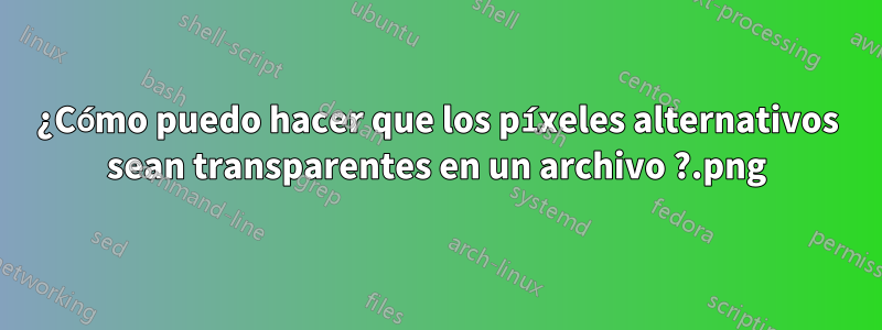 ¿Cómo puedo hacer que los píxeles alternativos sean transparentes en un archivo .png?