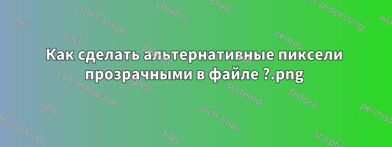 Как сделать альтернативные пиксели прозрачными в файле .png?