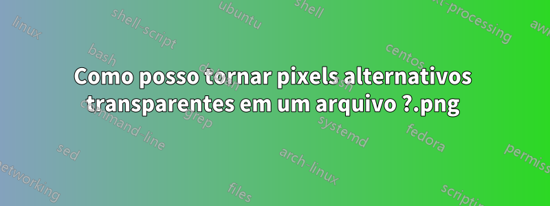 Como posso tornar pixels alternativos transparentes em um arquivo .png?
