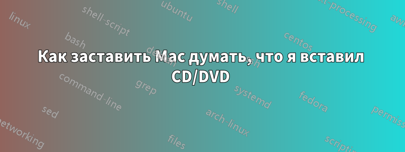 Как заставить Mac думать, что я вставил CD/DVD
