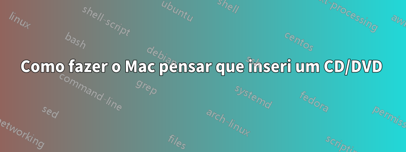 Como fazer o Mac pensar que inseri um CD/DVD