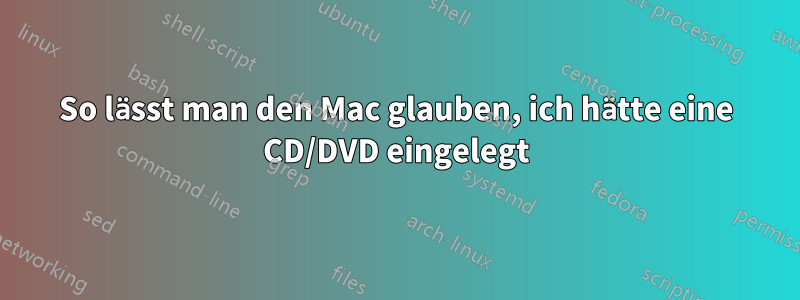 So lässt man den Mac glauben, ich hätte eine CD/DVD eingelegt
