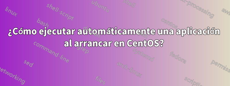 ¿Cómo ejecutar automáticamente una aplicación al arrancar en CentOS?