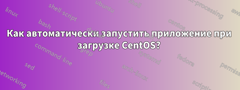 Как автоматически запустить приложение при загрузке CentOS?