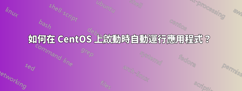 如何在 CentOS 上啟動時自動運行應用程式？