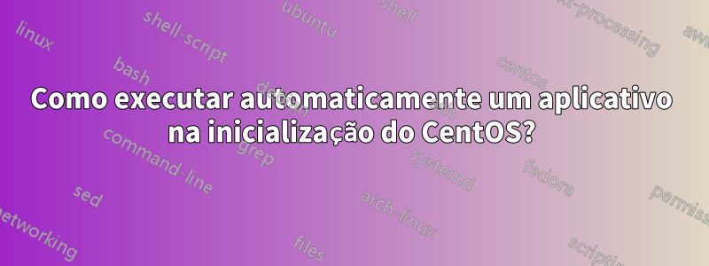 Como executar automaticamente um aplicativo na inicialização do CentOS?