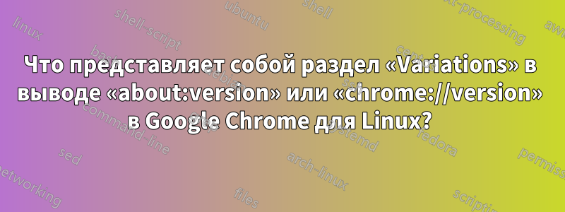 Что представляет собой раздел «Variations» в выводе «about:version» или «chrome://version» в Google Chrome для Linux?