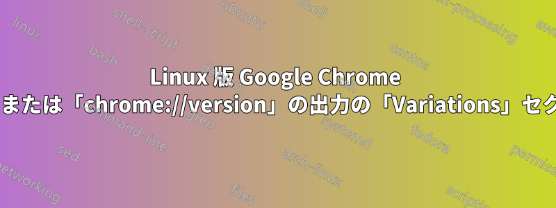 Linux 版 Google Chrome の「about:version」または「chrome://version」の出力の「Variations」セクションとは何ですか?