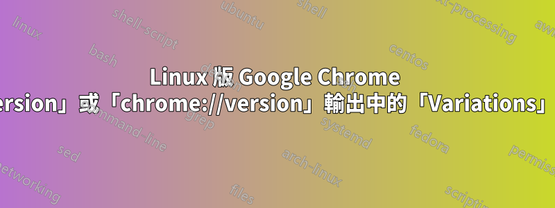 Linux 版 Google Chrome 中「about:version」或「chrome://version」輸出中的「Variations」部分是什麼？