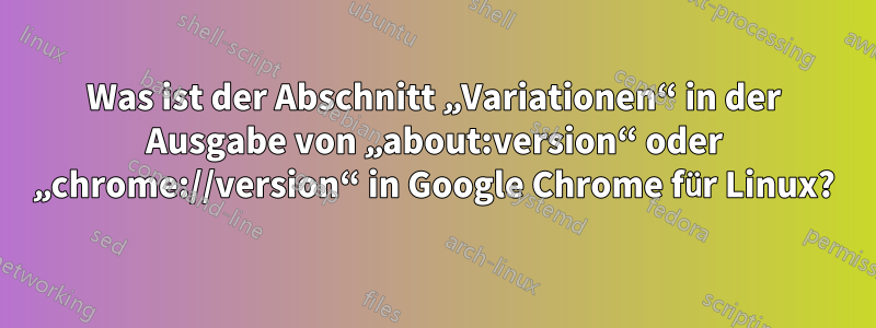 Was ist der Abschnitt „Variationen“ in der Ausgabe von „about:version“ oder „chrome://version“ in Google Chrome für Linux?