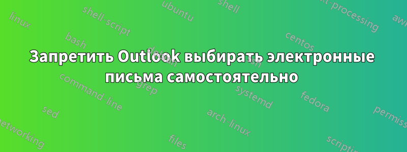 Запретить Outlook выбирать электронные письма самостоятельно