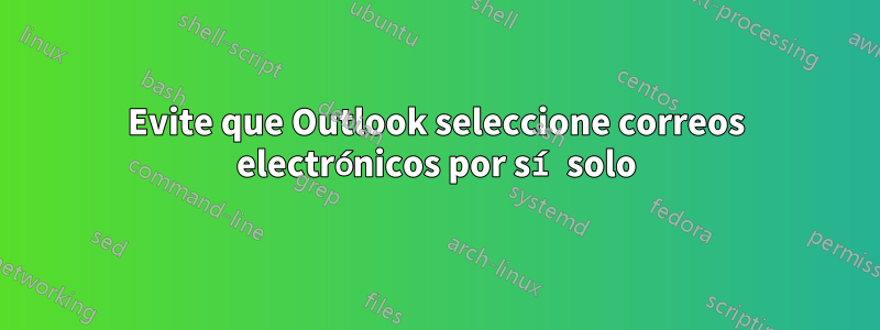 Evite que Outlook seleccione correos electrónicos por sí solo