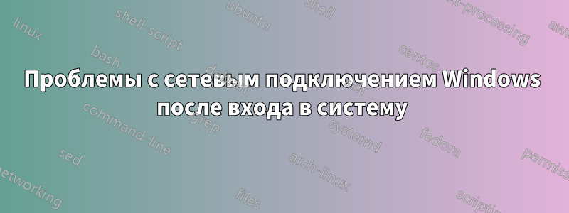 Проблемы с сетевым подключением Windows после входа в систему