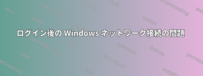 ログイン後の Windows ネットワーク接続の問題