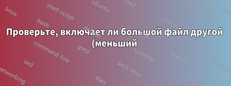 Проверьте, включает ли большой файл другой (меньший) файл
