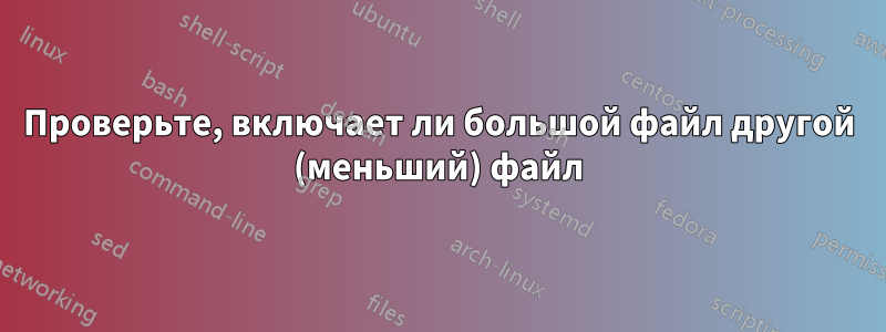 Проверьте, включает ли большой файл другой (меньший) файл