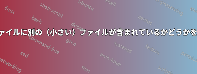 大きなファイルに別の（小さい）ファイルが含まれているかどうかを確認する