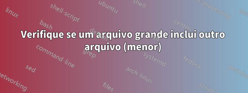 Verifique se um arquivo grande inclui outro arquivo (menor)