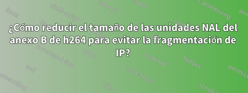 ¿Cómo reducir el tamaño de las unidades NAL del anexo B de h264 para evitar la fragmentación de IP?