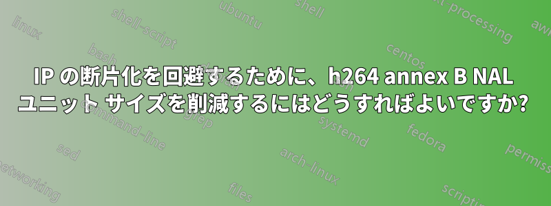 IP の断片化を回避するために、h264 annex B NAL ユニット サイズを削減するにはどうすればよいですか?