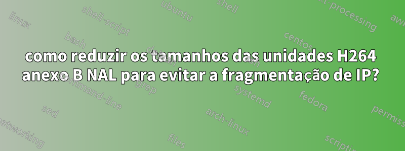 como reduzir os tamanhos das unidades H264 anexo B NAL para evitar a fragmentação de IP?