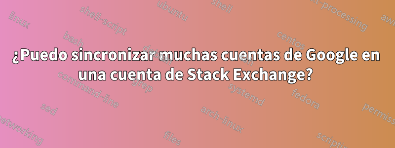 ¿Puedo sincronizar muchas cuentas de Google en una cuenta de Stack Exchange?