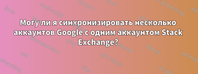 Могу ли я синхронизировать несколько аккаунтов Google с одним аккаунтом Stack Exchange?