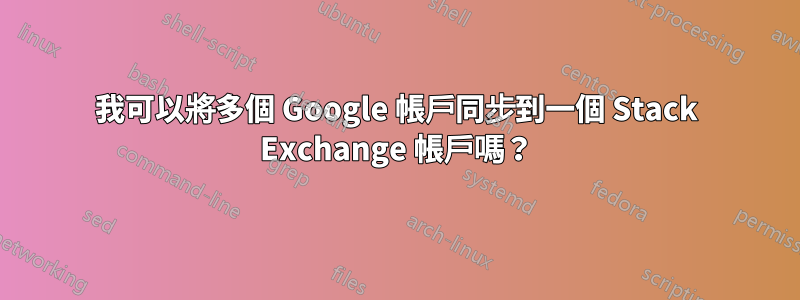 我可以將多個 Google 帳戶同步到一個 Stack Exchange 帳戶嗎？