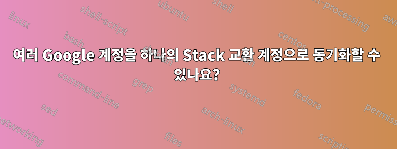여러 Google 계정을 하나의 Stack 교환 계정으로 동기화할 수 있나요?
