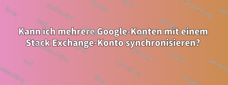 Kann ich mehrere Google-Konten mit einem Stack Exchange-Konto synchronisieren?