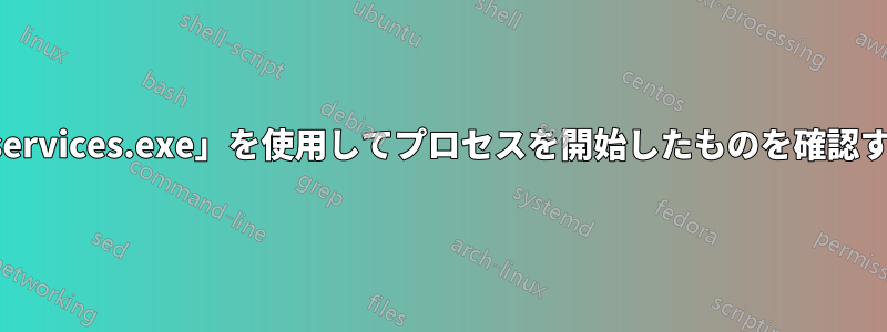 「services.exe」を使用してプロセスを開始したものを確認する
