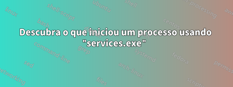 Descubra o que iniciou um processo usando "services.exe"