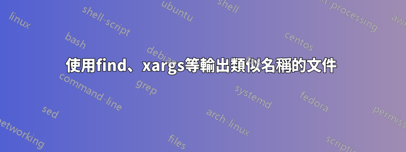 使用find、xargs等輸出類似名稱的文件
