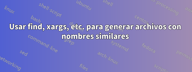 Usar find, xargs, etc. para generar archivos con nombres similares