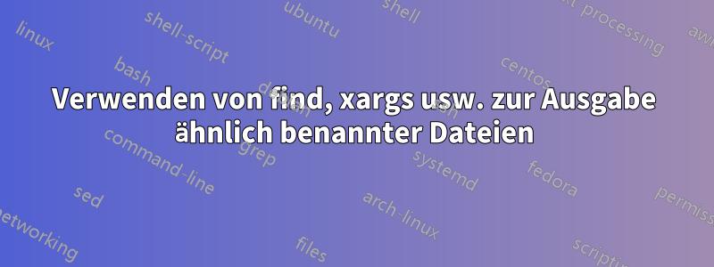 Verwenden von find, xargs usw. zur Ausgabe ähnlich benannter Dateien