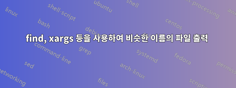 find, xargs 등을 사용하여 비슷한 이름의 파일 출력