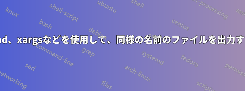 find、xargsなどを使用して、同様の名前のファイルを出力する