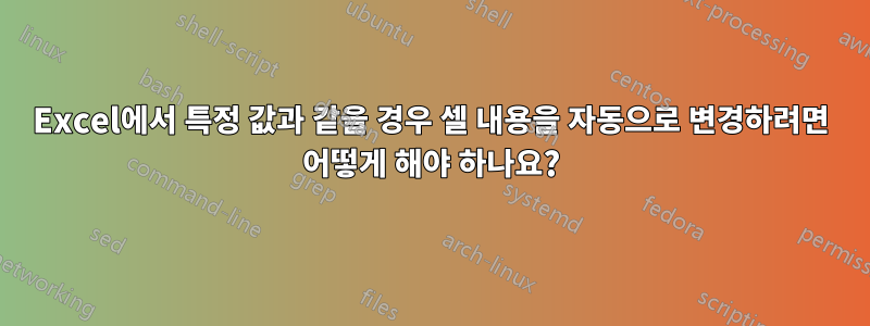 Excel에서 특정 값과 같을 경우 셀 내용을 자동으로 변경하려면 어떻게 해야 하나요?